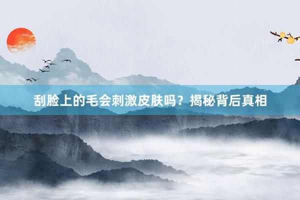 刮脸上的毛会刺激皮肤吗？揭秘背后真相